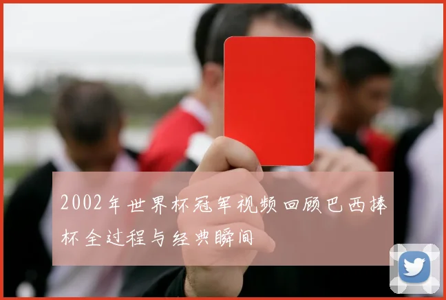 2002年世界杯冠军视频回顾巴西捧杯全过程与经典瞬间
