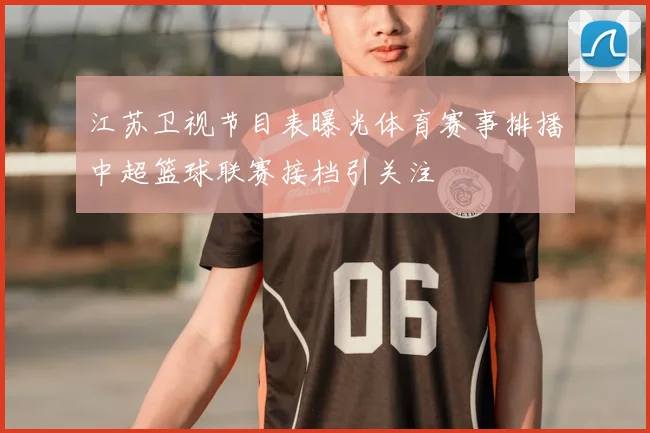 江苏卫视节目表曝光体育赛事排播中超篮球联赛接档引关注