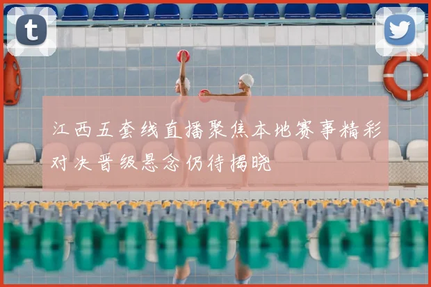江西五套线直播聚焦本地赛事精彩对决晋级悬念仍待揭晓