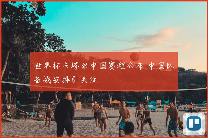 世界杯卡塔尔中国赛程公布 中国队备战安排引关注