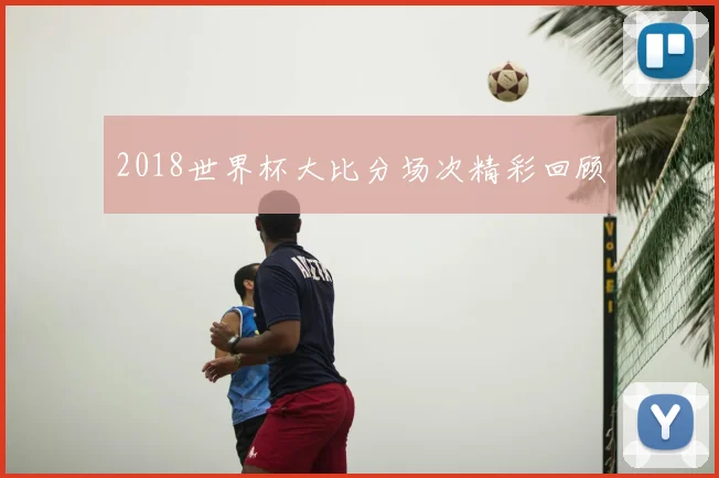 2018世界杯大比分场次精彩回顾
