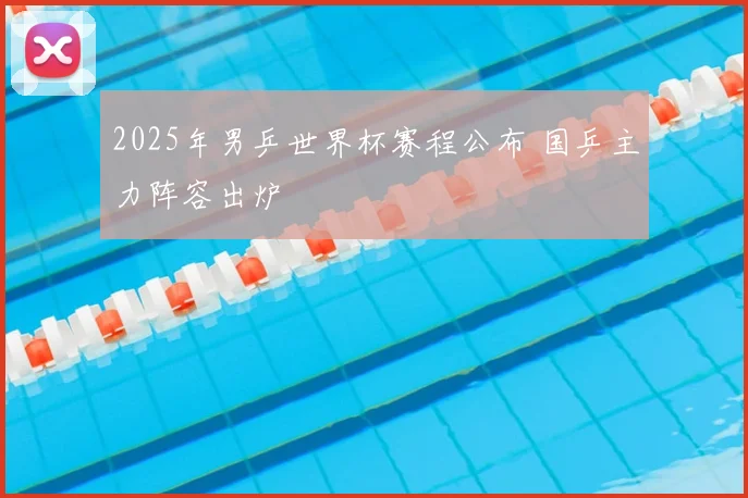 2025年男乒世界杯赛程公布 国乒主力阵容出炉