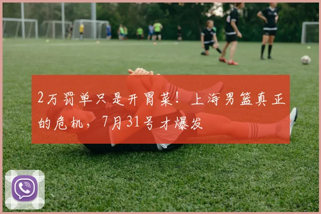 2万罚单只是开胃菜！上海男篮真正的危机，7月31号才爆发