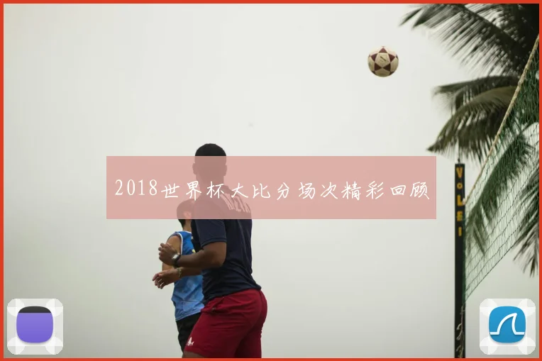 2018世界杯大比分场次精彩回顾
