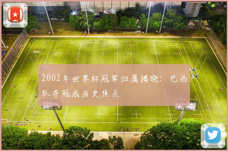 2002年世界杯冠军归属揭晓:巴西队夺冠成历史焦点