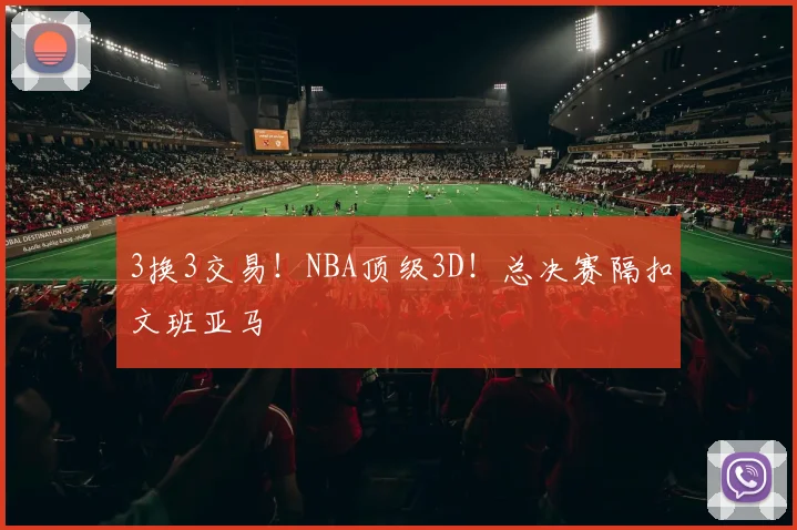 3换3交易！NBA顶级3D！总决赛隔扣文班亚马