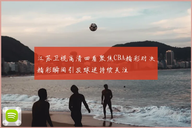 江苏卫视高清回看聚焦CBA精彩对决精彩瞬间引发球迷持续关注