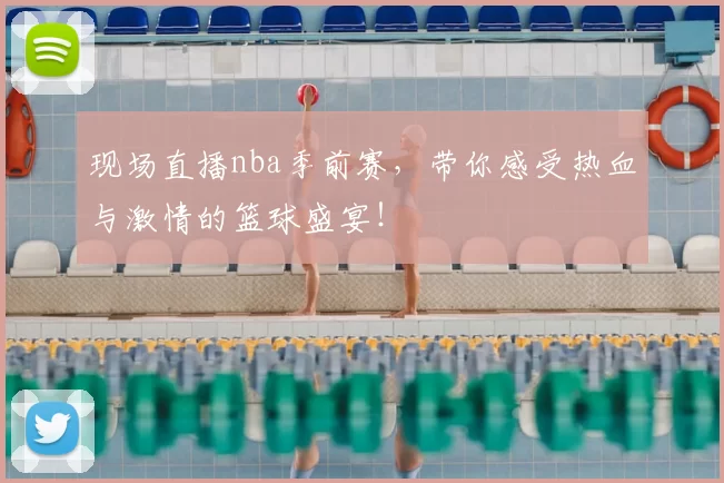 现场直播nba季前赛，带你感受热血与激情的篮球盛宴！