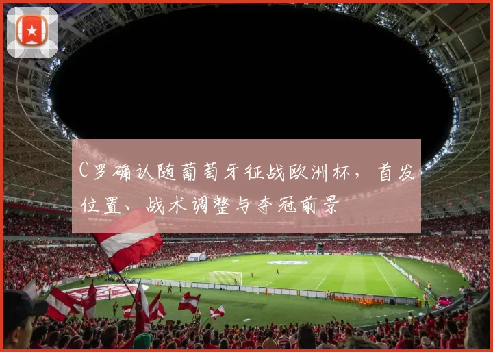 C罗确认随葡萄牙征战欧洲杯,首发位置、战术调整与夺冠前景