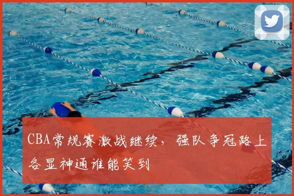 CBA常规赛激战继续，强队争冠路上各显神通谁能笑到