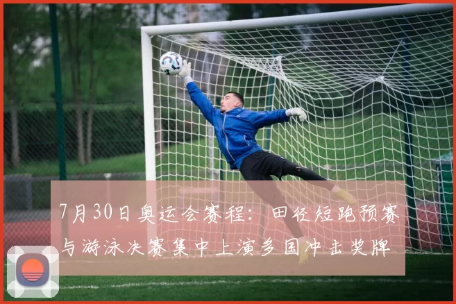 7月30日奥运会赛程：田径短跑预赛与游泳决赛集中上演多国冲击奖牌