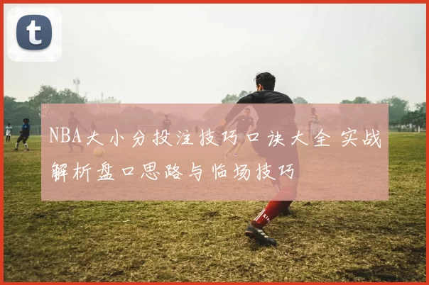 NBA大小分投注技巧口诀大全 实战解析盘口思路与临场技巧
