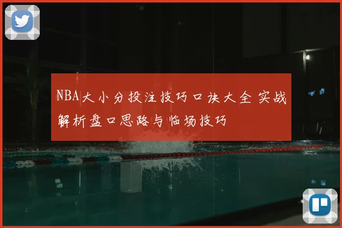 NBA大小分投注技巧口诀大全 实战解析盘口思路与临场技巧