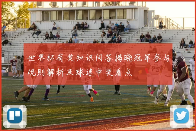 世界杯有奖知识问答揭晓冠军参与规则解析及球迷中奖看点