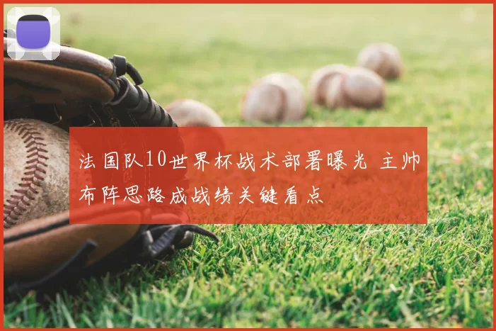 法国队10世界杯战术部署曝光 主帅布阵思路成战绩关键看点