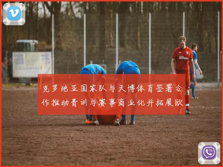 克罗地亚国家队与天博体育签署合作推动青训与赛事商业化并拓展欧洲市场