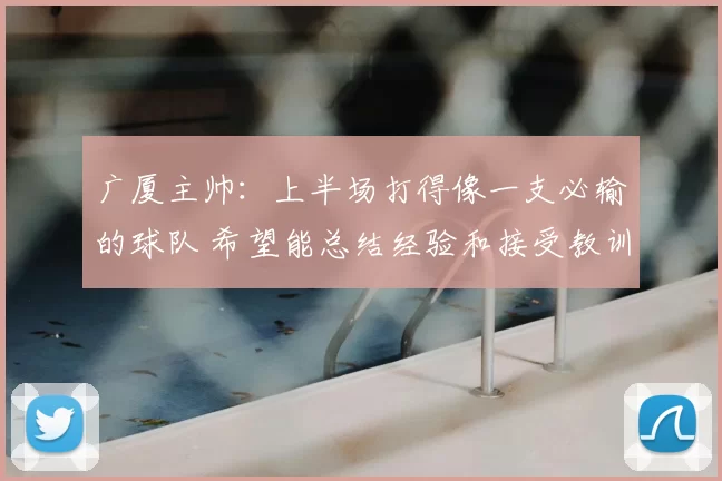 广厦主帅:上半场打得像一支必输的球队 希望能总结经验和接受教训