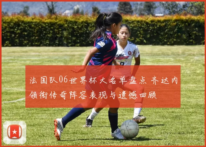 法国队06世界杯大名单盘点 齐达内领衔传奇阵容表现与遗憾回顾