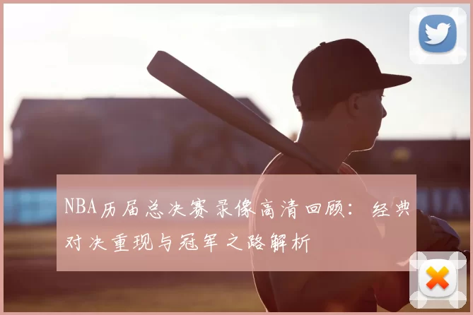 NBA历届总决赛录像高清回顾：经典对决重现与冠军之路解析