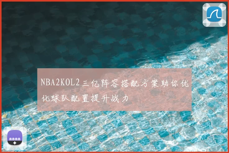 NBA2KOL2三亿阵容搭配方案助你优化球队配置提升战力