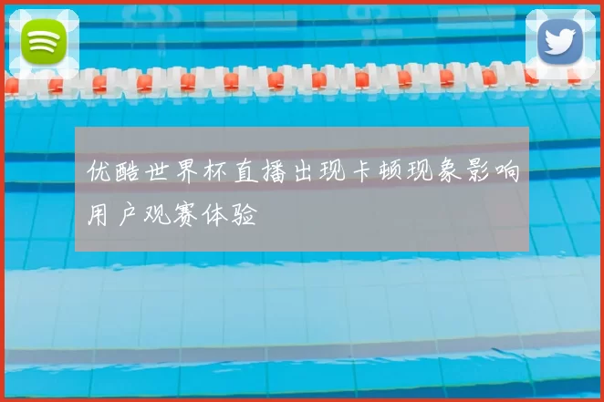 优酷世界杯直播出现卡顿现象影响用户观赛体验