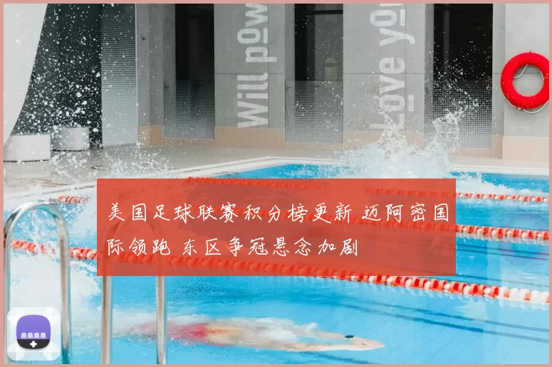 美国足球联赛积分榜更新 迈阿密国际领跑 东区争冠悬念加剧