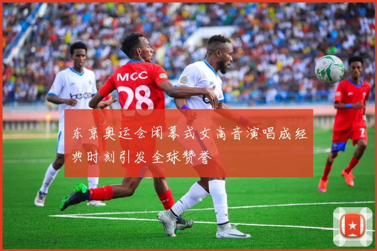 东京奥运会闭幕式女高音演唱成经典时刻引发全球赞誉