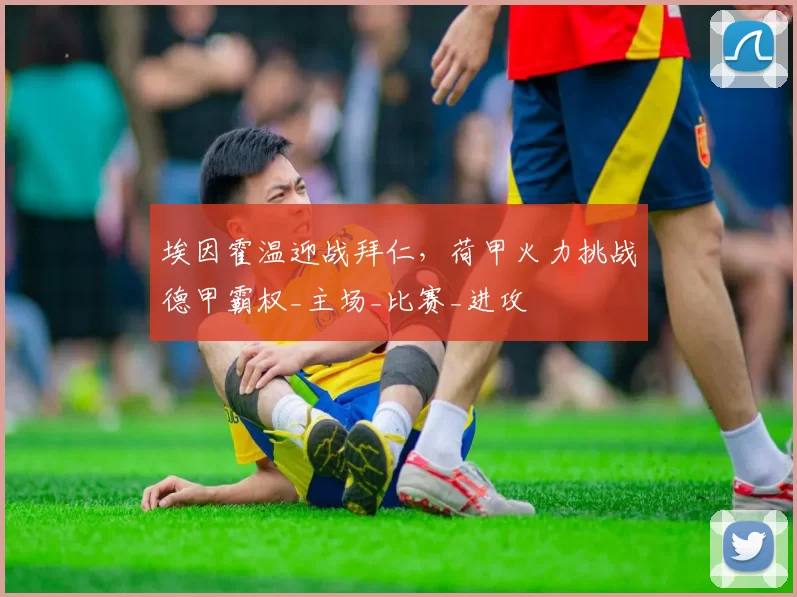 埃因霍温迎战拜仁,荷甲火力挑战德甲霸权_主场_比赛_进攻