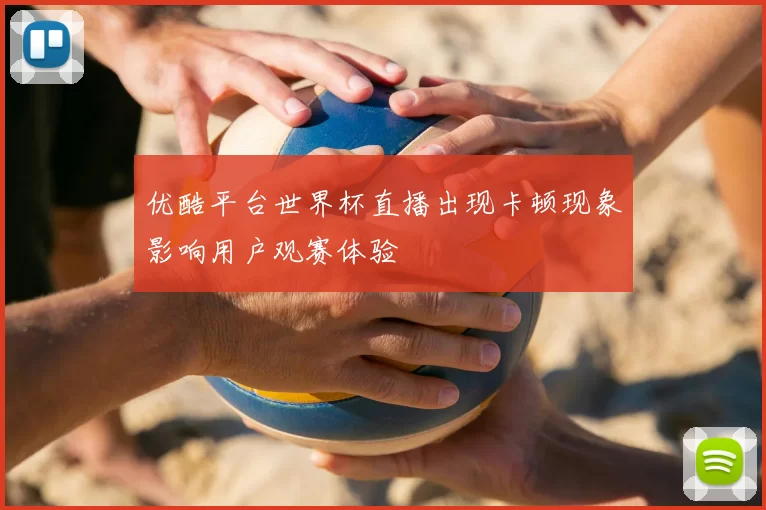 优酷平台世界杯直播出现卡顿现象影响用户观赛体验