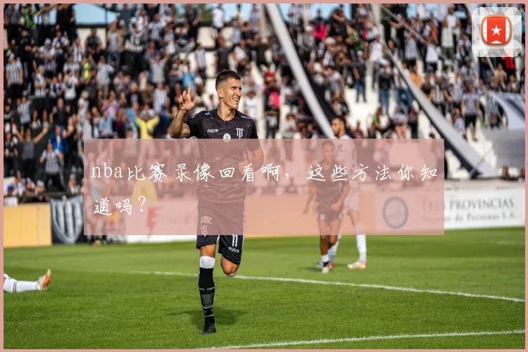 nba比赛录像回看啊,这些方法你知道吗?