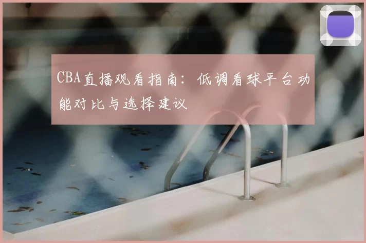 CBA直播观看指南:低调看球平台功能对比与选择建议