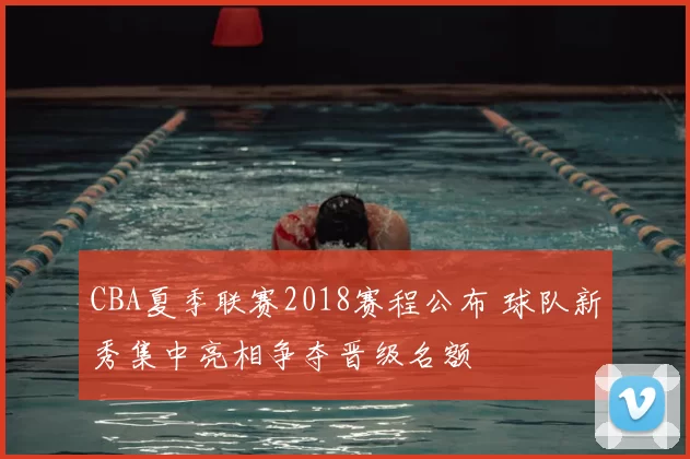 CBA夏季联赛2018赛程公布 球队新秀集中亮相争夺晋级名额
