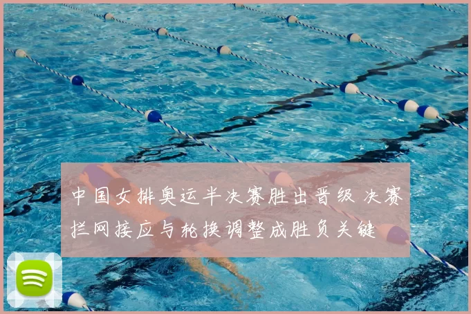 中国女排奥运半决赛胜出晋级 决赛拦网接应与轮换调整成胜负关键