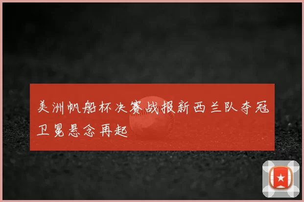 美洲帆船杯决赛战报新西兰队夺冠卫冕悬念再起