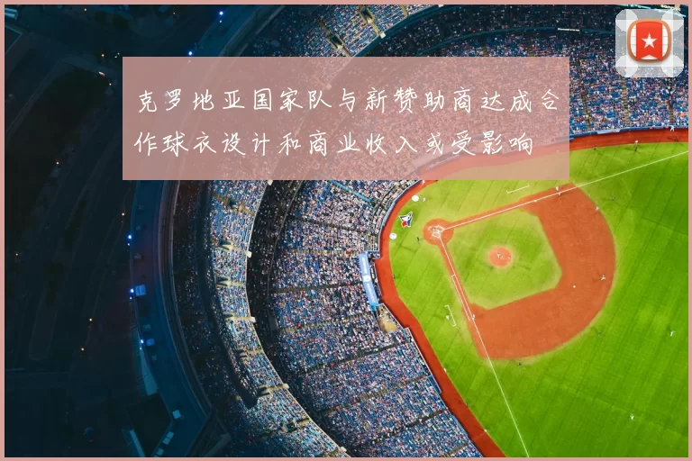 克罗地亚国家队与新赞助商达成合作球衣设计和商业收入或受影响