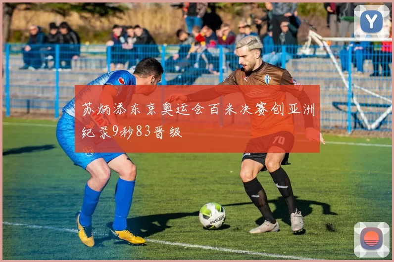 苏炳添东京奥运会百米决赛创亚洲纪录9秒83晋级