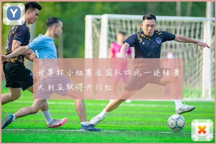 世界杯小组赛法国队四比一逆转澳大利亚取得开门红