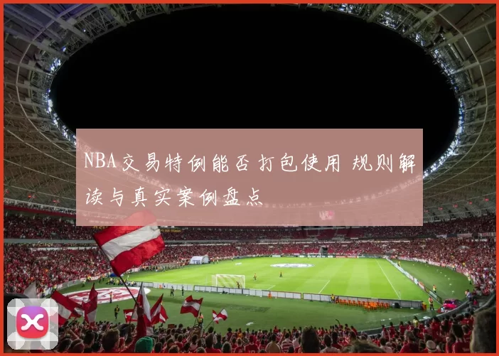 NBA交易特例能否打包使用 规则解读与真实案例盘点