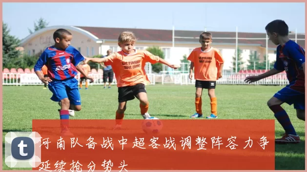 河南队备战中超客战调整阵容力争延续抢分势头