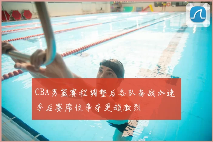 CBA男篮赛程调整后各队备战加速 季后赛席位争夺更趋激烈