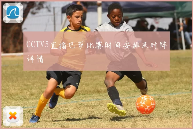 CCTV5直播巴萨比赛时间安排及对阵详情