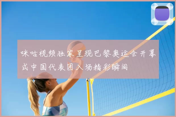 咪咕视频独家呈现巴黎奥运会开幕式中国代表团入场精彩瞬间