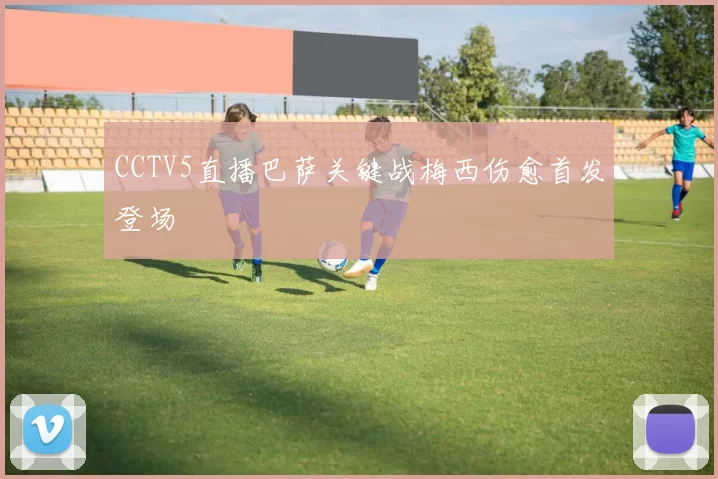 CCTV5直播巴萨关键战梅西伤愈首发登场