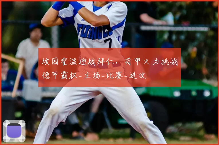 埃因霍温迎战拜仁，荷甲火力挑战德甲霸权_主场_比赛_进攻