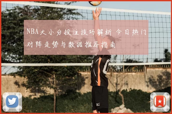 NBA大小分投注技巧解析 今日热门对阵走势与数据推荐指南