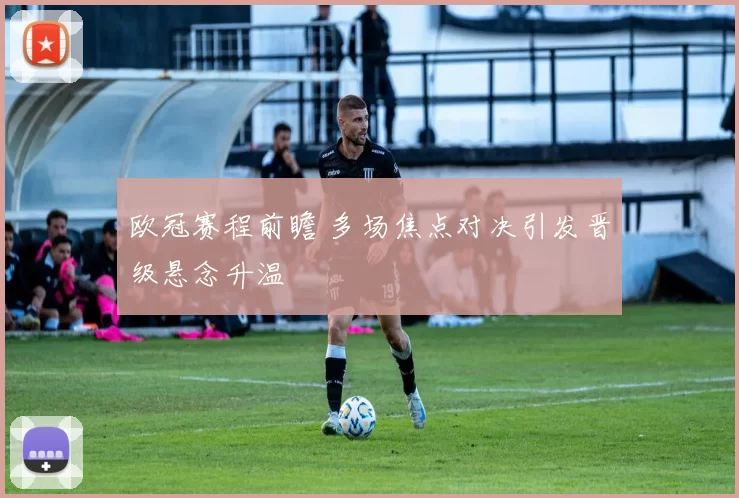 欧冠赛程前瞻 多场焦点对决引发晋级悬念升温