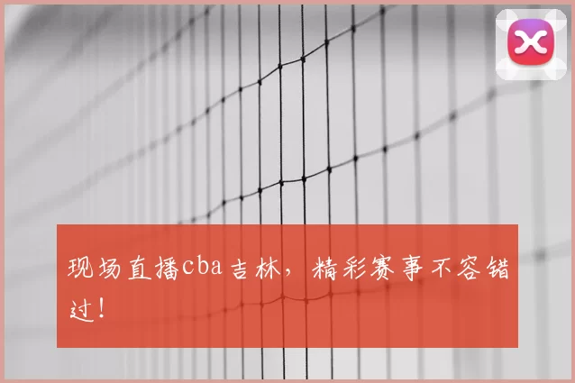 现场直播cba吉林,精彩赛事不容错过!