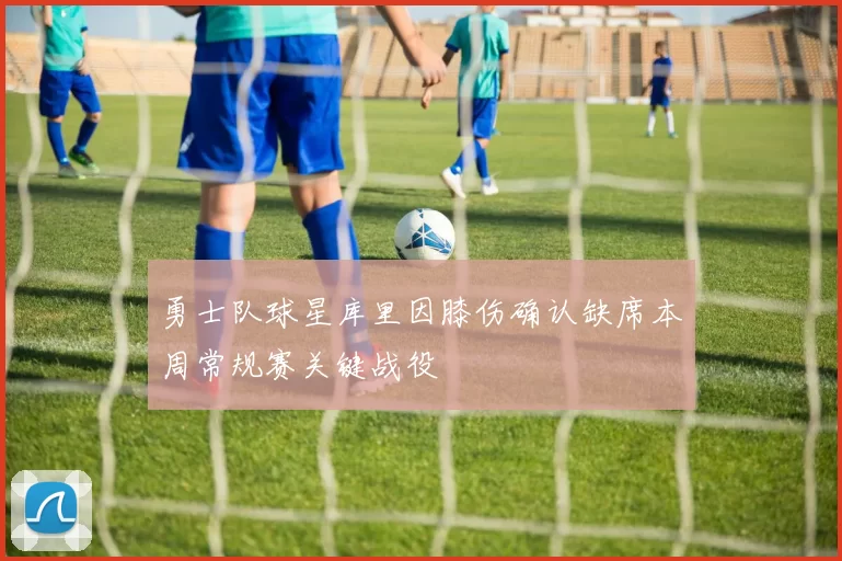 勇士队球星库里因膝伤确认缺席本周常规赛关键战役