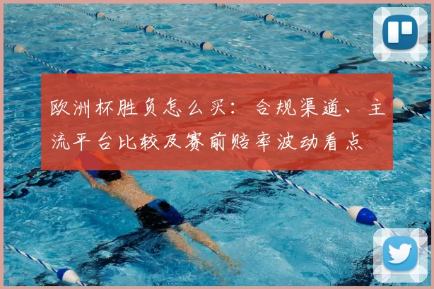 欧洲杯胜负怎么买:合规渠道、主流平台比较及赛前赔率波动看点