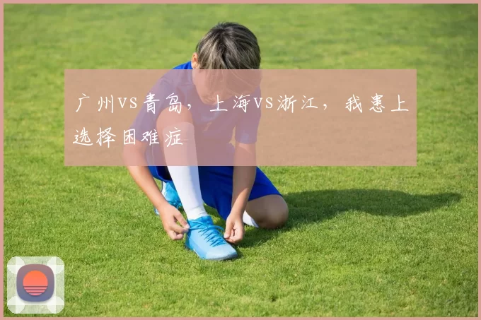 广州vs青岛,上海vs浙江,我患上选择困难症